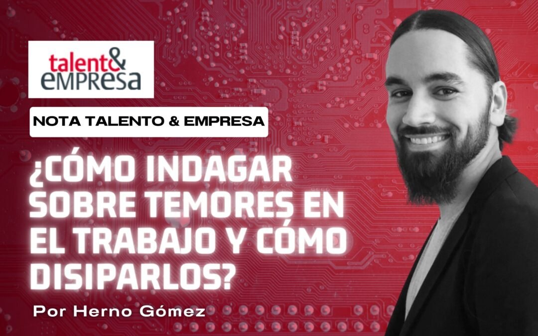 ¿CÓMO INDAGAR SOBRE TEMORES EN EL TRABAJO Y CÓMO DISIPARLOS?  | Nota en Dossier  |  Hernán Gomez